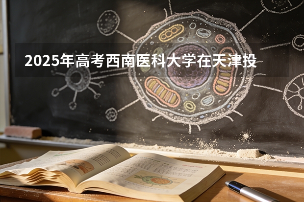 2025年高考西南医科大学在天津投档分数线