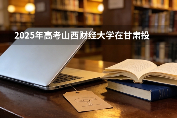 2025年高考山西财经大学在甘肃投档分数线