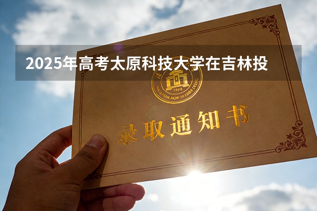 2025年高考太原科技大学在吉林投档分数线