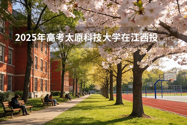 2025年高考太原科技大学在江西投档分数线