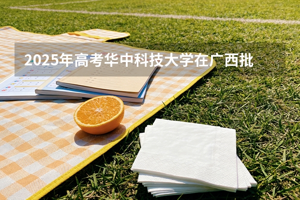 2025年高考华中科技大学在广西批次线差（2026年参考）