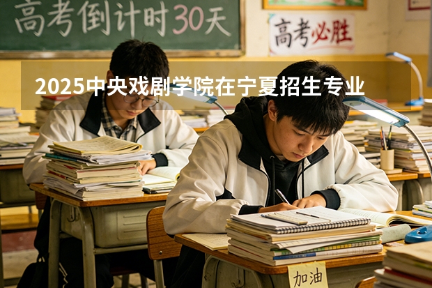 2025中央戏剧学院在宁夏招生专业与学费（2026参考）