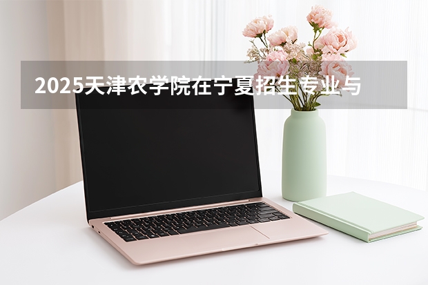 2025天津农学院在宁夏招生专业与学费（2026参考）