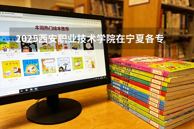 2025西安职业技术学院在宁夏各专业招生人数（2026参考）