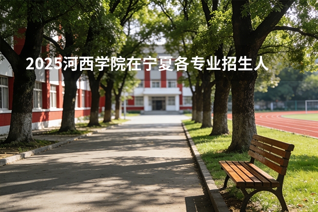 2025河西学院在宁夏各专业招生人数（2026参考）