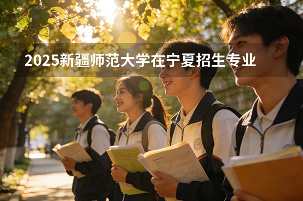 2025新疆师范大学在宁夏招生专业与学费（2026参考）