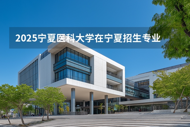2025宁夏医科大学在宁夏招生专业与学费（2026参考）