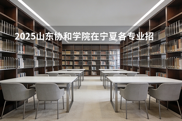 2025山东协和学院在宁夏各专业招生人数（2026参考）