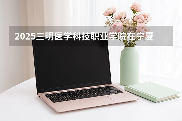 2025三明医学科技职业学院在宁夏各专业招生人数（2026参考）