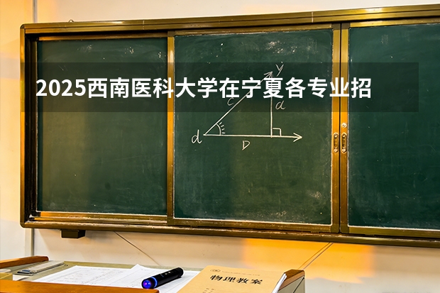 2025西南医科大学在宁夏各专业招生人数（2026参考）