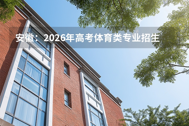 安徽：2026年高考体育类专业招生政策解读