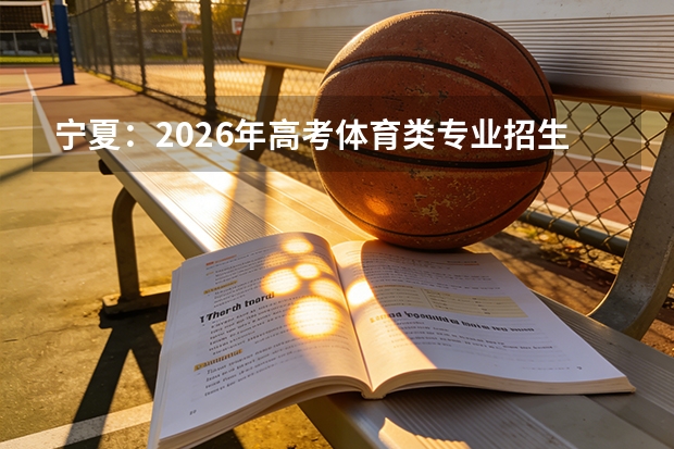 宁夏：2026年高考体育类专业招生政策解读