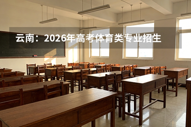 云南：2026年高考体育类专业招生政策解读