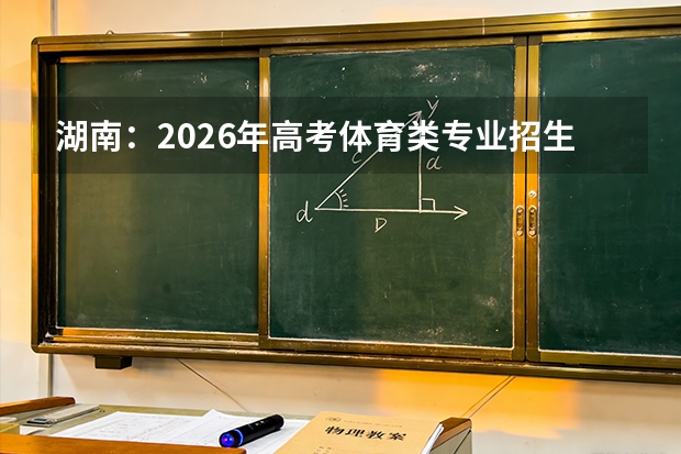 湖南：2026年高考体育类专业招生政策解读