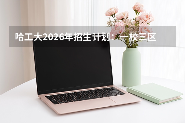 哈工大2026年招生计划：一校三区扩招250人