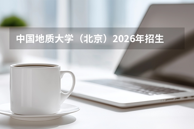 中国地质大学（北京）2026年招生计划（新增智能地球探测）