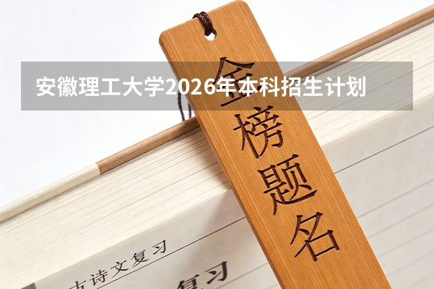 安徽理工大学2026年本科招生计划8300人，新增跨境电子商务等专业