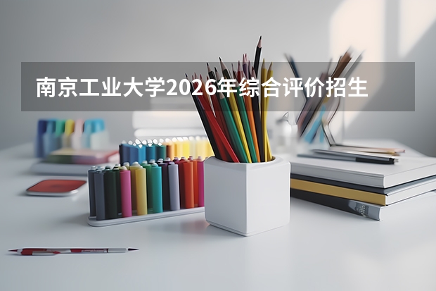 南京工业大学2026年综合评价招生341人，新增笔试点大学