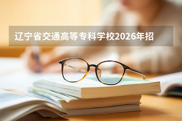 辽宁省交通高等专科学校2026年招生计划