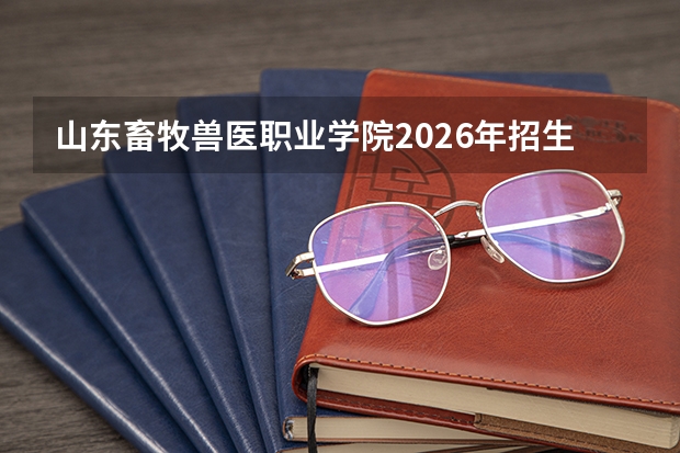 山东畜牧兽医职业学院2026年招生计划