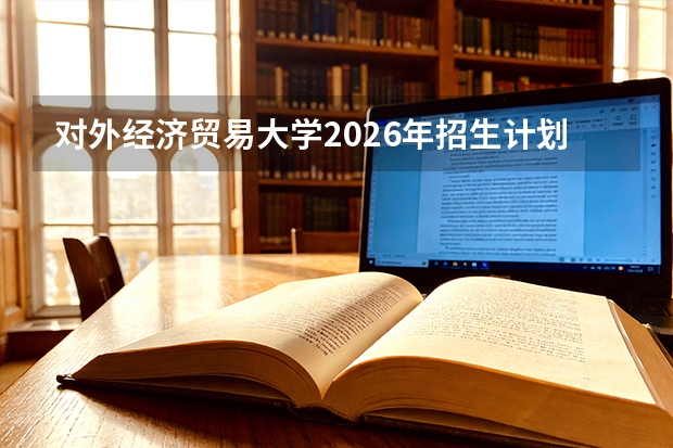 对外经济贸易大学2026年招生计划（新增国际经济发展合作）