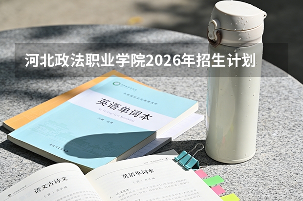 河北政法职业学院2026年招生计划
