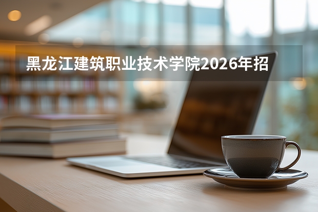 黑龙江建筑职业技术学院2026年招生计划