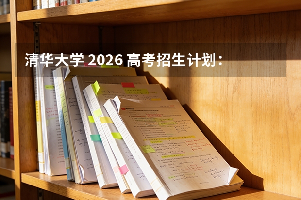 清华大学 2026 高考招生计划：热门专业与分数线详解
