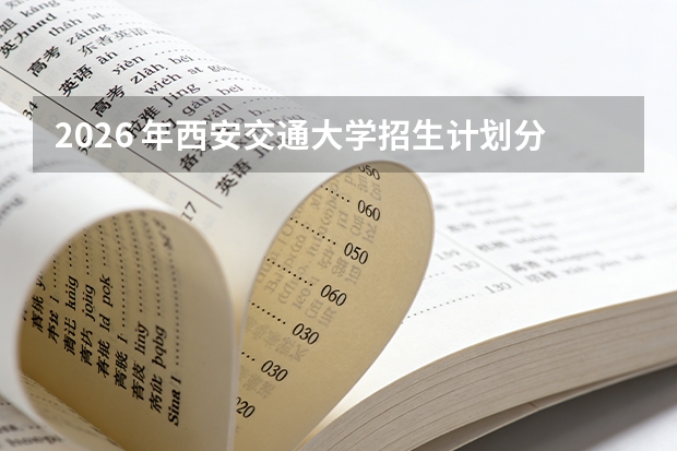 2026 年西安交通大学招生计划分析：王牌专业选科与学费标准