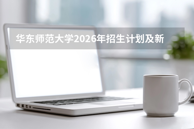 华东师范大学2026年招生计划及新增专业详解（师范生政策解读）