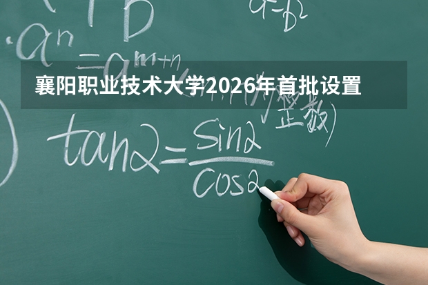 襄阳职业技术大学2026年首批设置5个本科专业，今秋首招