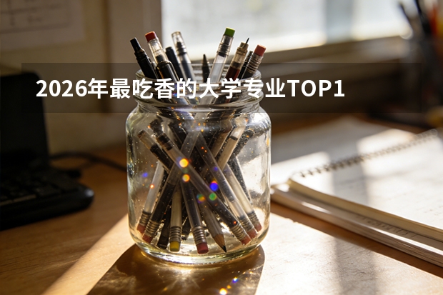 2026年最吃香的大学专业TOP15：就业率与薪资前景分析