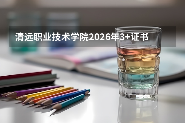 清远职业技术学院2026年3+证书类招生计划及护理等医药类特色
