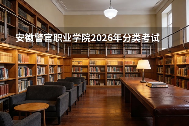 安徽警官职业学院2026年分类考试招生，司法警官类公办高职特色