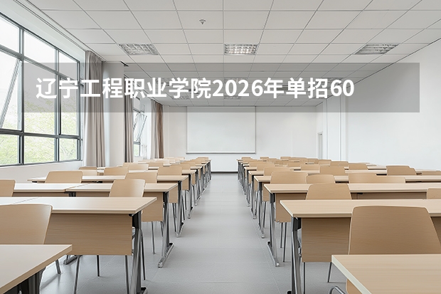 辽宁工程职业学院2026年单招600人，首推高中中职分类按计划录取模式