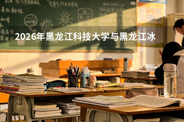 2026年黑龙江科技大学与黑龙江冰雪体育职业学院在黑招生计划