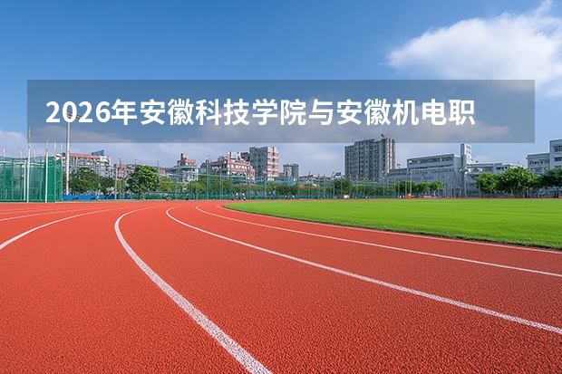 2026年安徽科技学院与安徽机电职业技术学院在安徽省招生计划