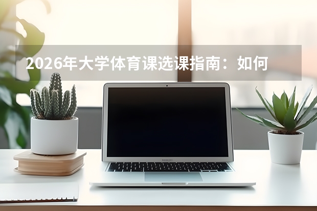 2026年大学体育课选课指南：如何选到心仪项目并拿高分