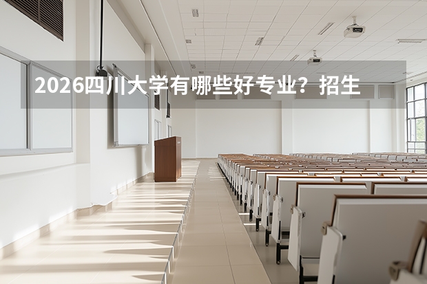 2026四川大学有哪些好专业？招生专业与优势专业盘点