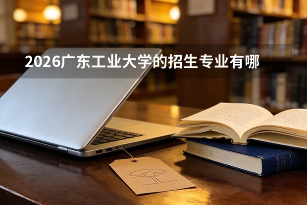 2026广东工业大学的招生专业有哪些，优势专业