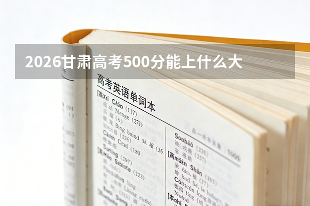 2026甘肃高考500分能上什么大学？稳上一本可选地域扩大