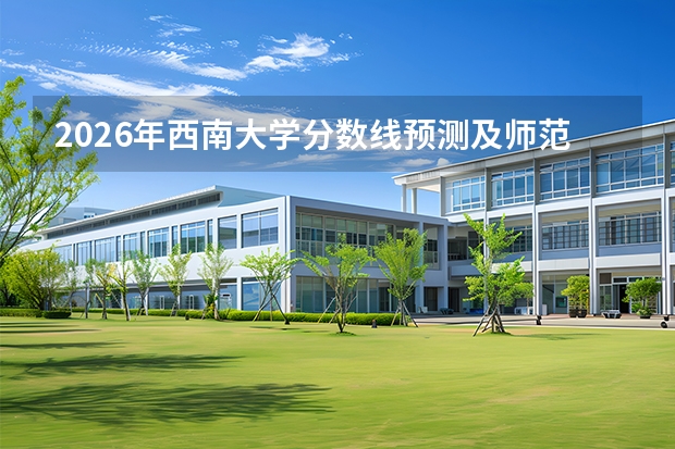 2026年西南大学分数线预测及师范与农学特色