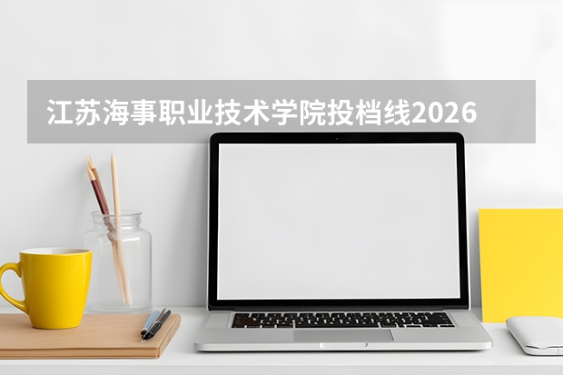 江苏海事职业技术学院投档线2026：录取分数线、费用与入学手续详解