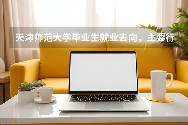 天津师范大学毕业生就业去向，主要行业与薪资水平披露