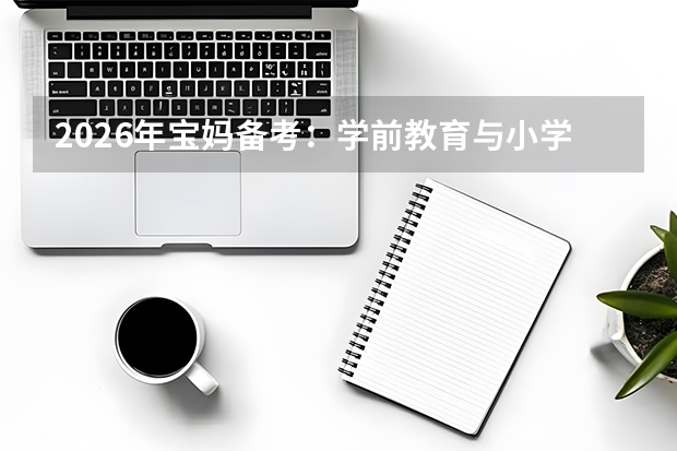 2026年宝妈备考：学前教育与小学教育哪个更容易兼顾家庭