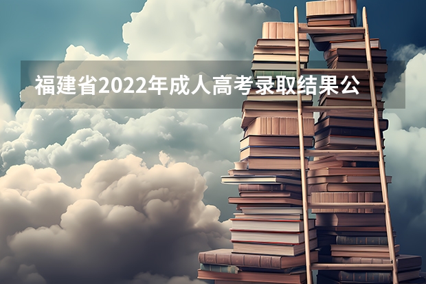福建省2022年成人高考录取结果公布通告 2022年北京市成人高考考试生信息采集的通知