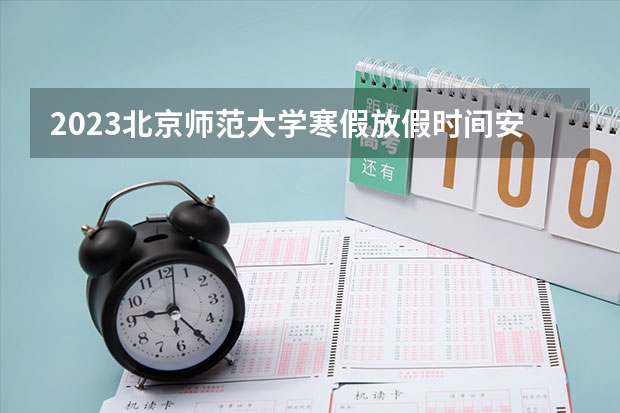 2023北京师范大学寒假放假时间安排 2023北京协和医学院排名多少位